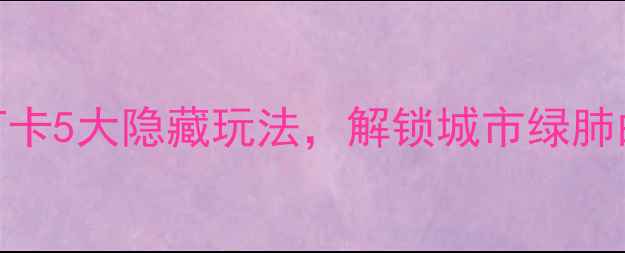 牛岗山公园必玩攻略打卡5大隐藏玩法解锁城市绿肺的N种浪漫附交通攻略
