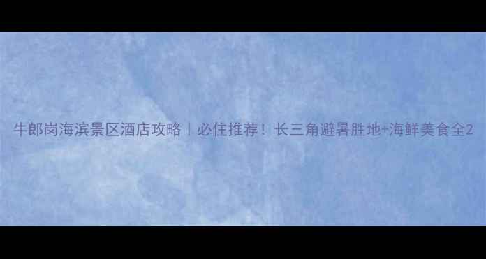 图片 牛郎岗海滨景区酒店攻略｜必住推荐！长三角避暑胜地+海鲜美食全2