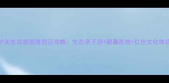 图片 牧护关生态旅游度假区攻略：生态亲子游+避暑胜地+红色文化体验全