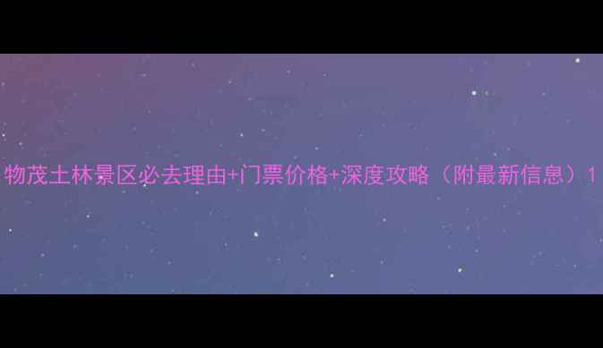 图片 物茂土林景区必去理由+门票价格+深度攻略（附最新信息）1