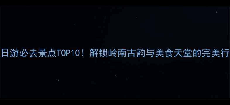 玉林一日游必去景点TOP10解锁岭南古韵与美食天堂的完美行程攻略