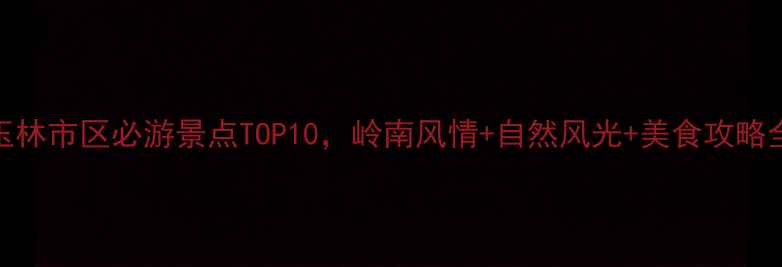 玉林市区必游景点TOP10岭南风情自然风光美食攻略全