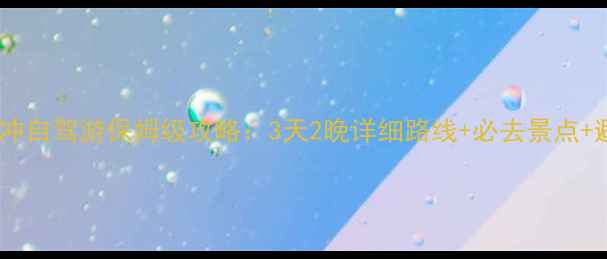 图片 玉溪到腾冲自驾游保姆级攻略：3天2晚详细路线+必去景点+避坑指南2