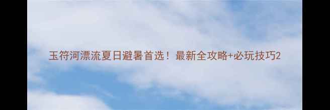 图片 玉符河漂流夏日避暑首选！最新全攻略+必玩技巧2