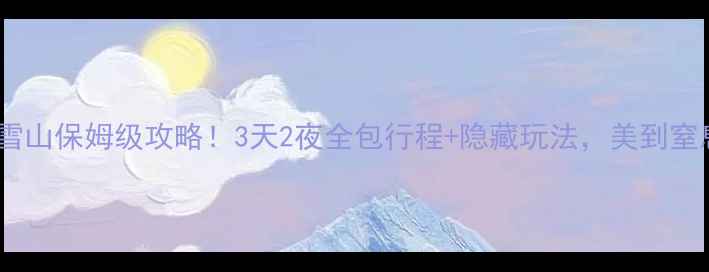 图片 玉龙雪山保姆级攻略！3天2夜全包行程+隐藏玩法，美到窒息！1