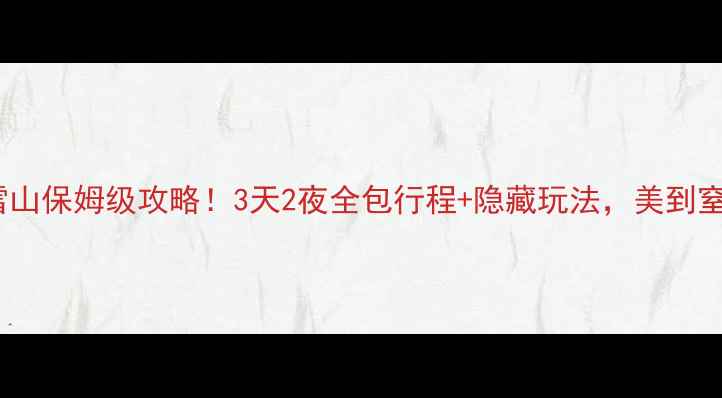 图片 玉龙雪山保姆级攻略！3天2夜全包行程+隐藏玩法，美到窒息！2