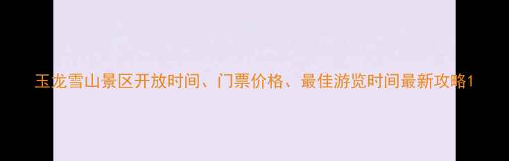 图片 玉龙雪山景区开放时间、门票价格、最佳游览时间最新攻略1