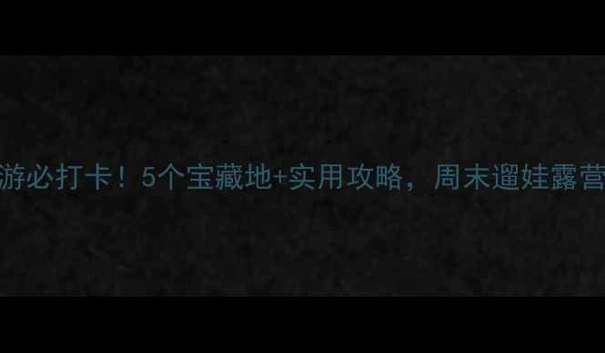 图片 王家湾周边游必打卡！5个宝藏地+实用攻略，周末遛娃露营两不误🌿🚲