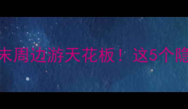 王店旅游攻略周末周边游天花板这5个隐藏玩法美到窒息