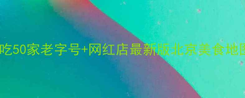 王府井必吃50家老字号网红店最新版北京美食地图全攻略