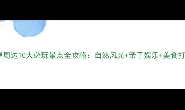 玫瑰海岸周边10大必玩景点全攻略自然风光亲子娱乐美食打卡指南