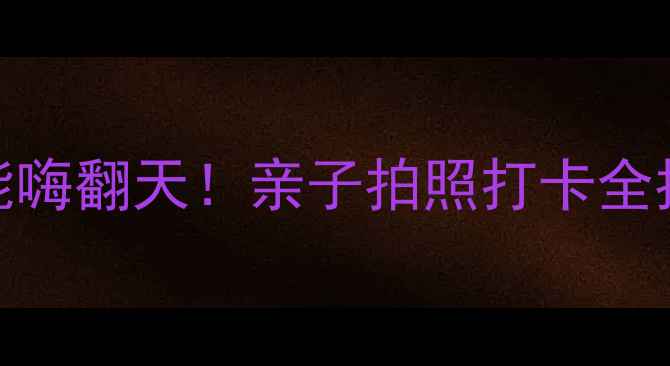 珠海室内游攻略雨天也能嗨翻天亲子拍照打卡全指南附交通隐藏玩法