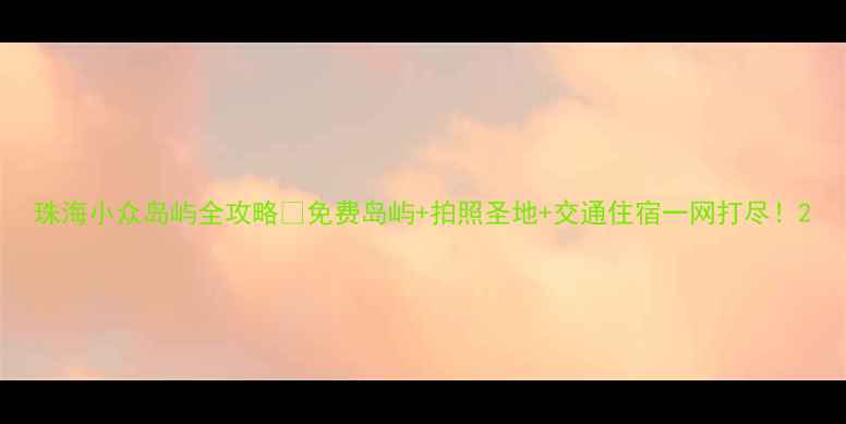 图片 珠海小众岛屿全攻略✨免费岛屿+拍照圣地+交通住宿一网打尽！2