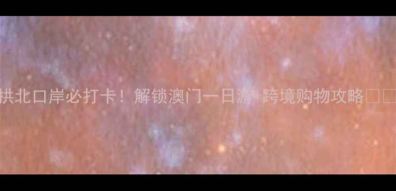 珠海拱北口岸必打卡解锁澳门一日游跨境购物攻略