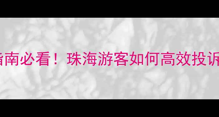 图片 珠海旅游投诉电话+最新维权指南必看！珠海游客如何高效投诉维权？附官方渠道+避坑攻略2
