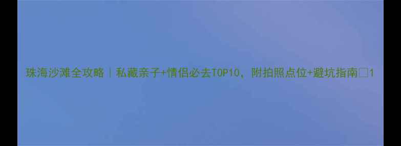 图片 珠海沙滩全攻略｜私藏亲子+情侣必去TOP10，附拍照点位+避坑指南🌊1