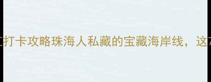 珠海湾仔码头必吃美食网红打卡攻略珠海人私藏的宝藏海岸线这7个隐藏玩法让我连住3晚