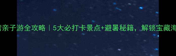 图片 珠海金湾亲子游全攻略｜5大必打卡景点+避暑秘籍，解锁宝藏海岸线！2