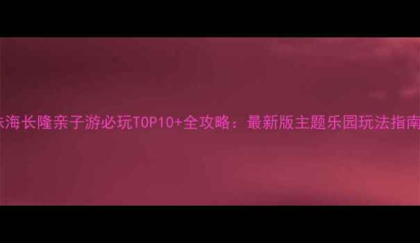 图片 珠海长隆亲子游必玩TOP10+全攻略：最新版主题乐园玩法指南1