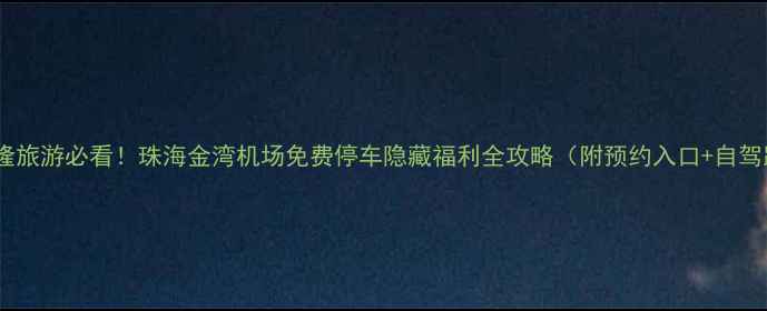 图片 珠海长隆旅游必看！珠海金湾机场免费停车隐藏福利全攻略（附预约入口+自驾路线）1