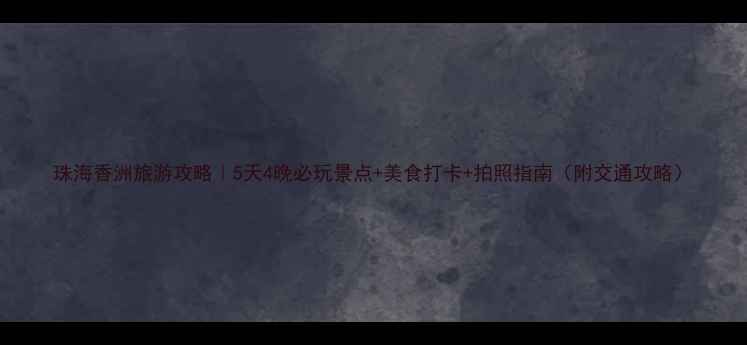 图片 珠海香洲旅游攻略｜5天4晚必玩景点+美食打卡+拍照指南（附交通攻略）