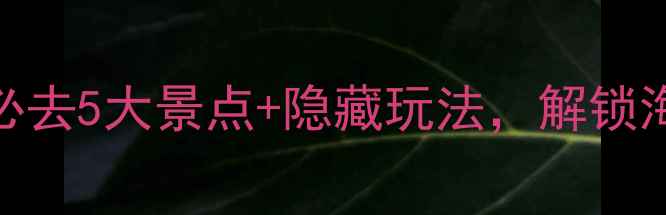 琼海旅游攻略必去5大景点隐藏玩法解锁海岛慢生活全攻略