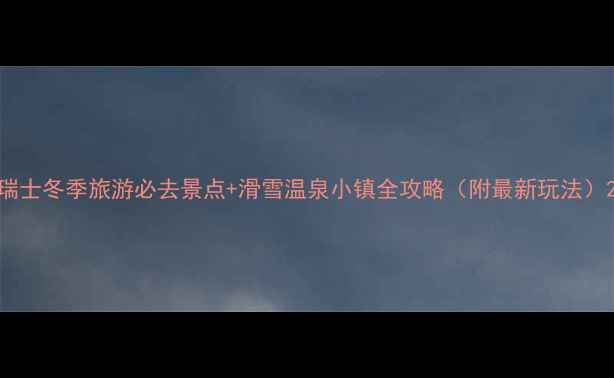 瑞士冬季旅游必去景点滑雪温泉小镇全攻略附最新玩法
