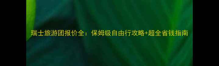 图片 瑞士旅游团报价全：保姆级自由行攻略+超全省钱指南