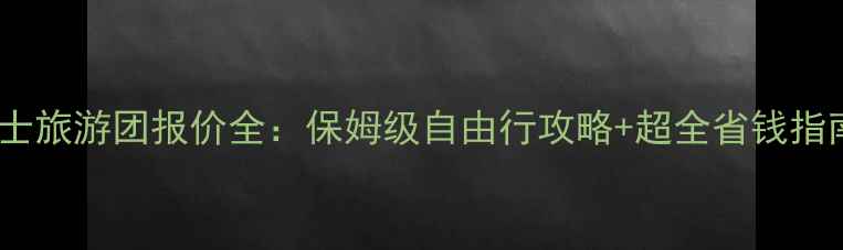 图片 瑞士旅游团报价全：保姆级自由行攻略+超全省钱指南1