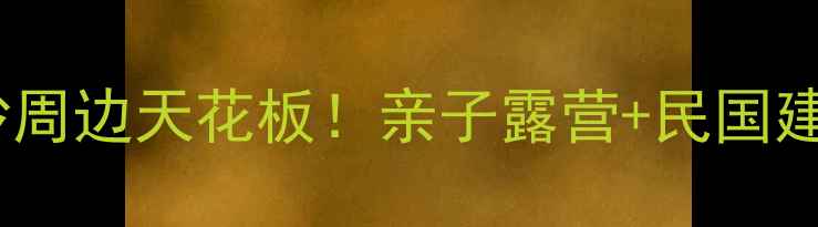 图片 瓦子坪风情小镇长沙周边天花板！亲子露营+民国建筑+星空观测全攻略