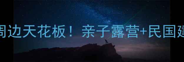 图片 瓦子坪风情小镇长沙周边天花板！亲子露营+民国建筑+星空观测全攻略2