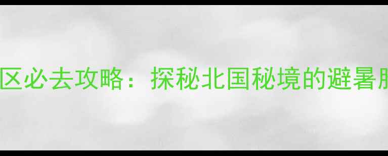 瓦子沟自然风景区必去攻略探秘北国秘境的避暑胜地与生态奇观