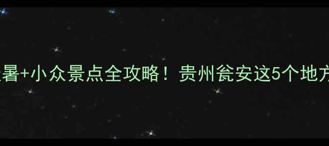 图片 瓮安周边游｜避暑+小众景点全攻略！贵州瓮安这5个地方让你秒出片🌿1
