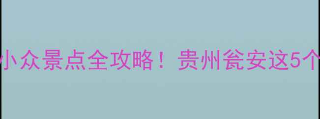 图片 瓮安周边游｜避暑+小众景点全攻略！贵州瓮安这5个地方让你秒出片🌿2