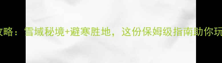 图片 甘肃冬季旅游全攻略：雪域秘境+避寒胜地，这份保姆级指南助你玩转陇原冰雪季！1