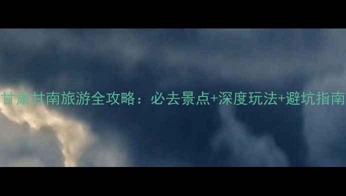 图片 甘肃甘南旅游全攻略：必去景点+深度玩法+避坑指南