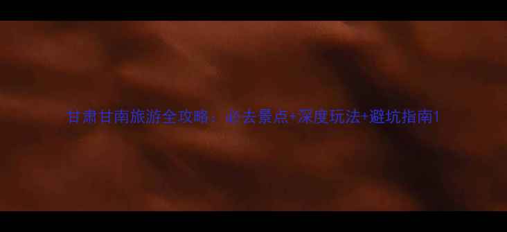 图片 甘肃甘南旅游全攻略：必去景点+深度玩法+避坑指南1