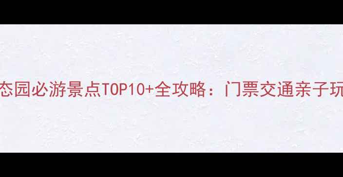 图片 生态园必游景点TOP10+全攻略：门票交通亲子玩法