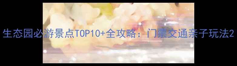 图片 生态园必游景点TOP10+全攻略：门票交通亲子玩法2