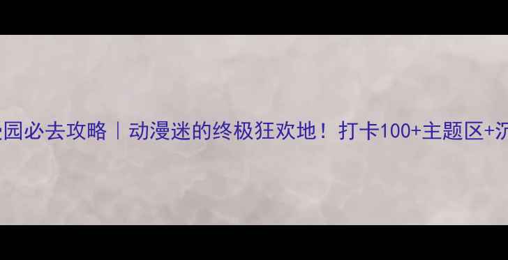 生态城动漫园必去攻略动漫迷的终极狂欢地打卡100主题区沉浸式演出