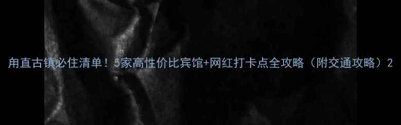 甪直古镇必住清单5家高性价比宾馆网红打卡点全攻略附交通攻略