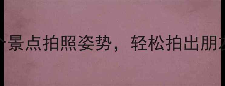 图片 男生必看！10个景点拍照姿势，轻松拍出朋友圈点赞收割机