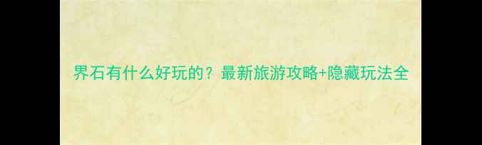 图片 界石有什么好玩的？最新旅游攻略+隐藏玩法全