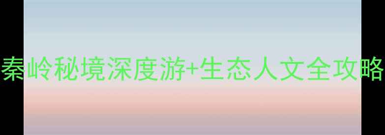 图片 略阳必去景点TOP10：秦岭秘境深度游+生态人文全攻略（附交通住宿指南）2