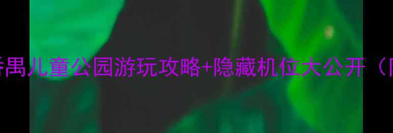图片 番禺亲子游必打卡！番禺儿童公园游玩攻略+隐藏机位大公开（附交通门票最佳时间）
