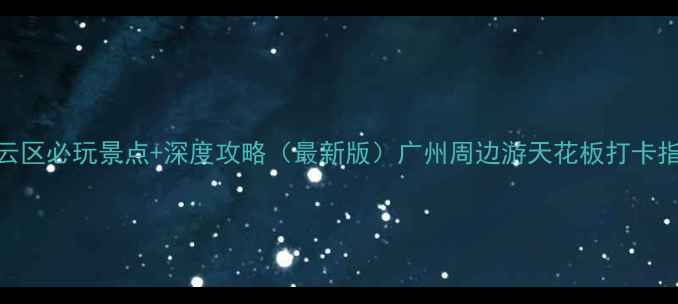 图片 白云区必玩景点+深度攻略（最新版）广州周边游天花板打卡指南