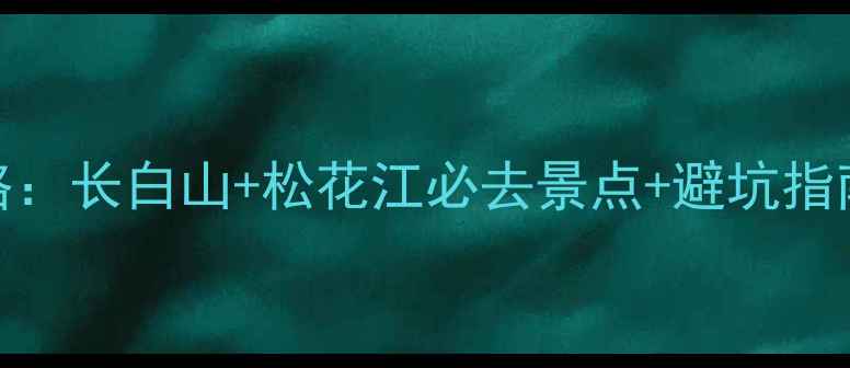 图片 白山黑水旅游攻略：长白山+松花江必去景点+避坑指南（附最新玩法）