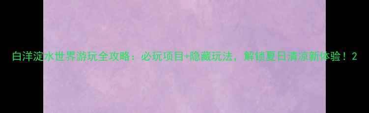 图片 白洋淀水世界游玩全攻略：必玩项目+隐藏玩法，解锁夏日清凉新体验！2