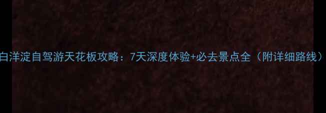 图片 白洋淀自驾游天花板攻略：7天深度体验+必去景点全（附详细路线）