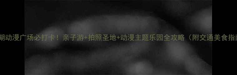 白马湖动漫广场必打卡亲子游拍照圣地动漫主题乐园全攻略附交通美食指南